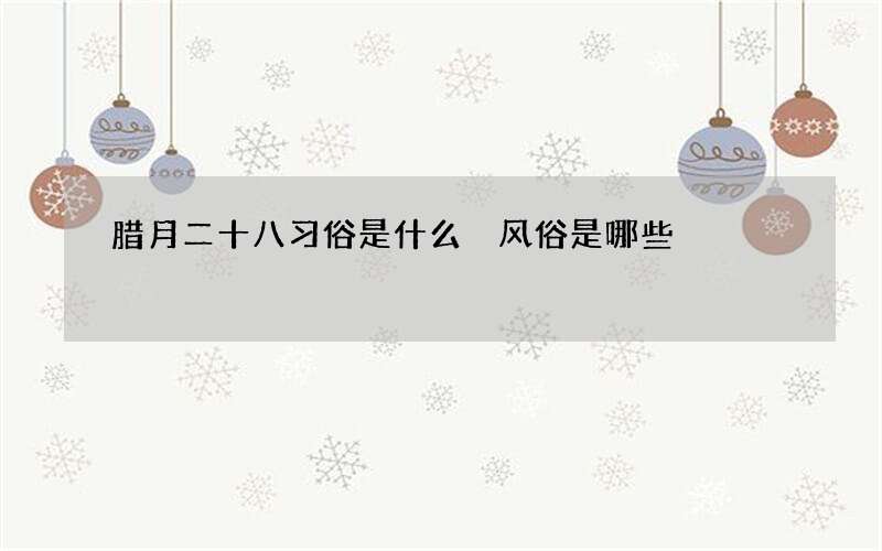腊月二十八习俗是什么 风俗是哪些